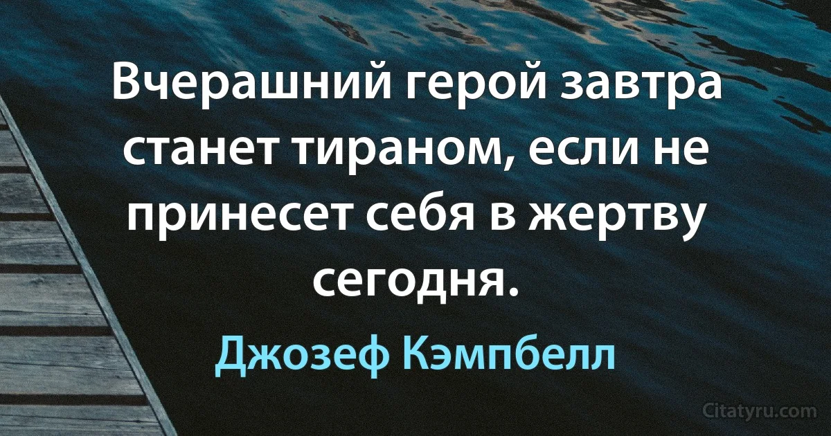 Вчерашний герой завтра станет тираном, если не принесет себя в жертву сегодня. (Джозеф Кэмпбелл)