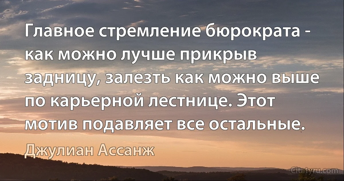 Главное стремление бюрократа - как можно лучше прикрыв задницу, залезть как можно выше по карьерной лестнице. Этот мотив подавляет все остальные. (Джулиан Ассанж)