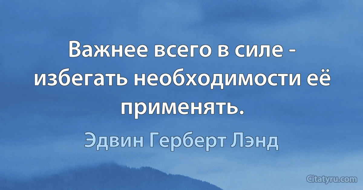 Важнее всего в силе - избегать необходимости её применять. (Эдвин Герберт Лэнд)