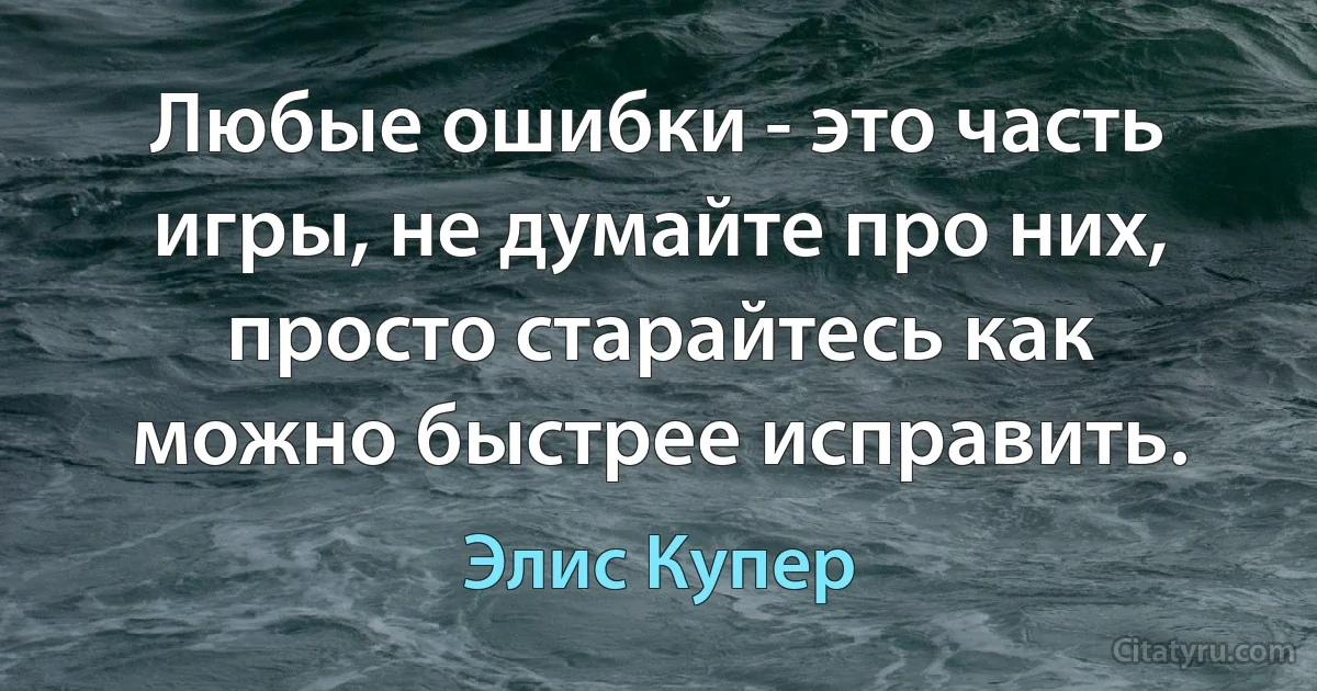 Любые ошибки - это часть игры, не думайте про них, просто старайтесь как можно быстрее исправить. (Элис Купер)