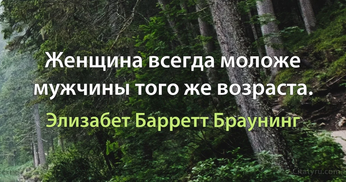 Женщина всегда моложе мужчины того же возраста. (Элизабет Барретт Браунинг)