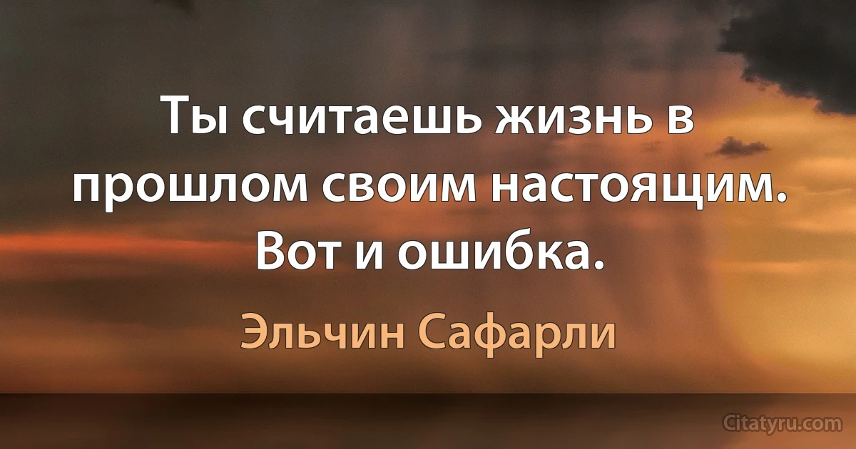 Ты считаешь жизнь в прошлом своим настоящим. Вот и ошибка. (Эльчин Сафарли)