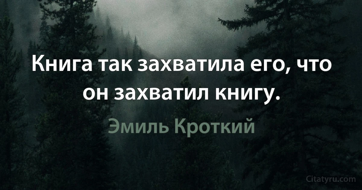 Книга так захватила его, что он захватил книгу. (Эмиль Кроткий)