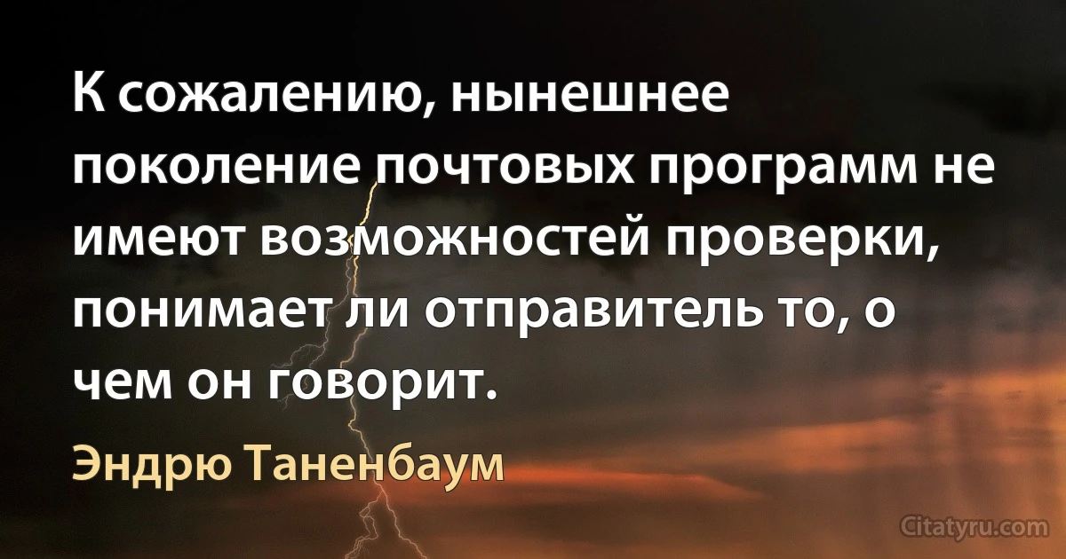 К сожалению, нынешнее поколение почтовых программ не имеют возможностей проверки, понимает ли отправитель то, о чем он говорит. (Эндрю Таненбаум)