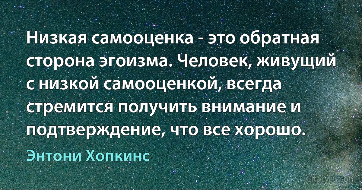 Низкая самооценка - это обратная сторона эгоизма. Человек, живущий с низкой самооценкой, всегда стремится получить внимание и подтверждение, что все хорошо. (Энтони Хопкинс)