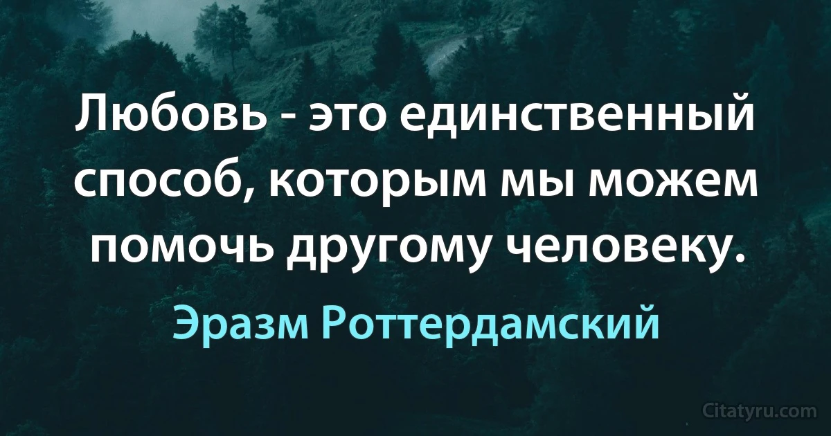 Любовь - это единственный способ, которым мы можем помочь другому человеку. (Эразм Роттердамский)