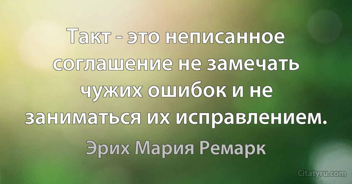 Такт - это неписанное соглашение не замечать чужих ошибок и не заниматься их исправлением. (Эрих Мария Ремарк)