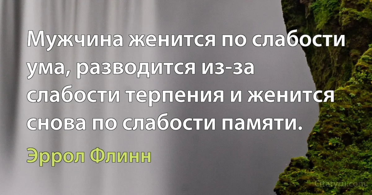 Мужчина женится по слабости ума, разводится из-за слабости терпения и женится снова по слабости памяти. (Эррол Флинн)