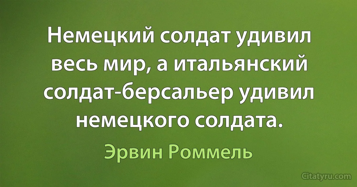 Немецкий солдат удивил весь мир, а итальянский солдат-берсальер удивил немецкого солдата. (Эрвин Роммель)