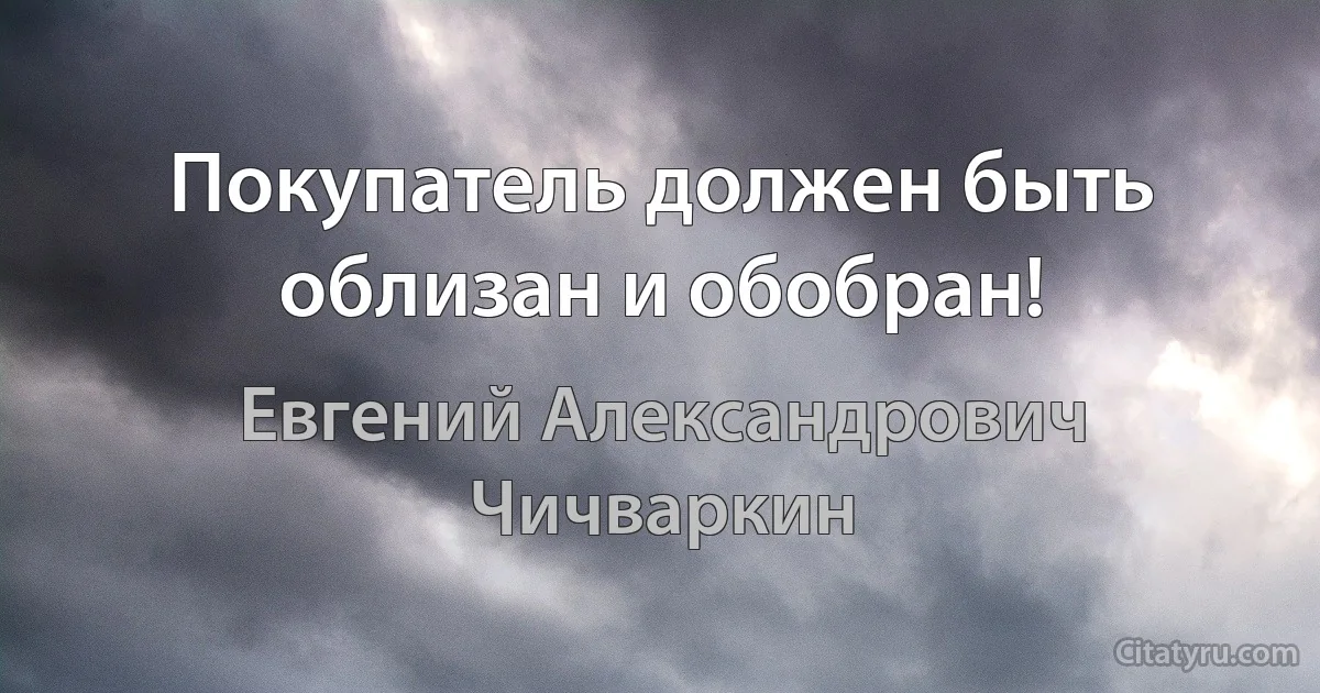 Покупатель должен быть облизан и обобран! (Евгений Александрович Чичваркин)