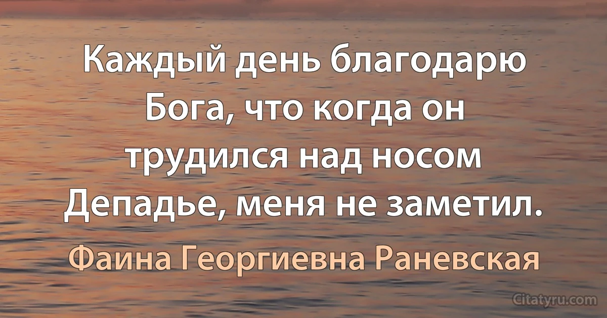 Каждый день благодарю Бога, что когда он трудился над носом Депадье, меня не заметил. (Фаина Георгиевна Раневская)