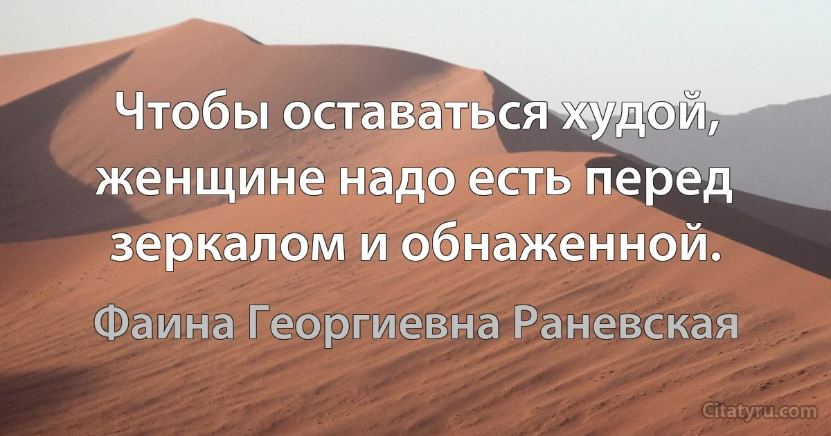 Чтобы оставаться худой, женщине надо есть перед зеркалом и обнаженной. (Фаина Георгиевна Раневская)