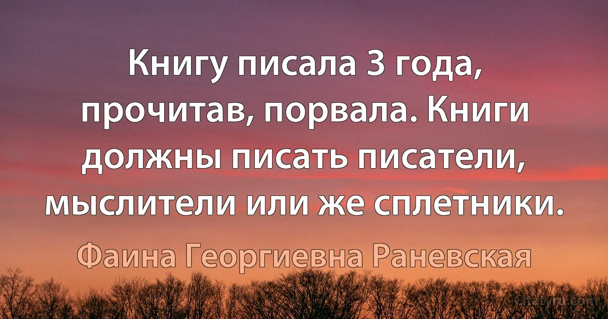 Книгу писала 3 года, прочитав, порвала. Книги должны писать писатели, мыслители или же сплетники. (Фаина Георгиевна Раневская)