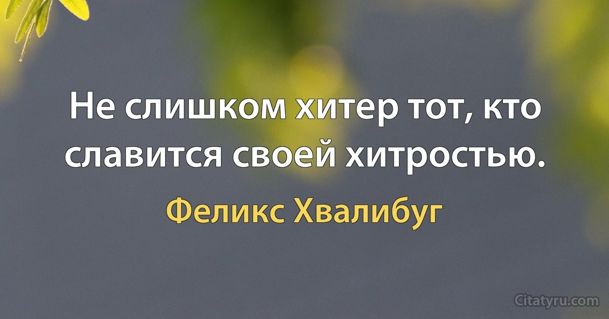 Не слишком хитер тот, кто славится своей хитростью. (Феликс Хвалибуг)