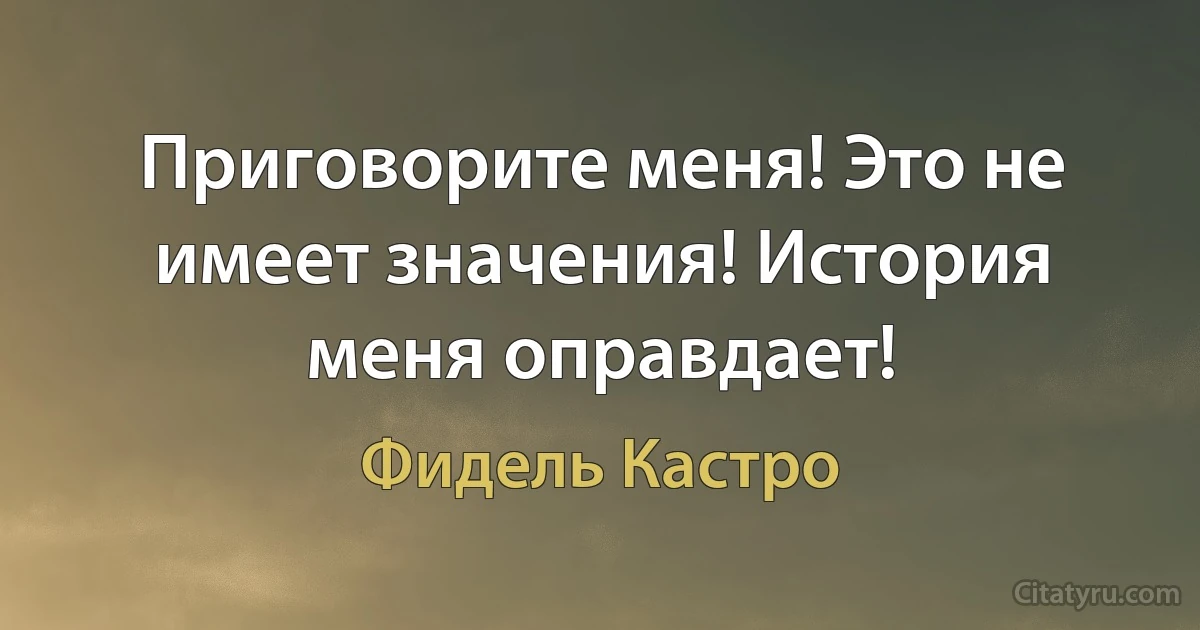 Приговорите меня! Это не имеет значения! История меня оправдает! (Фидель Кастро)