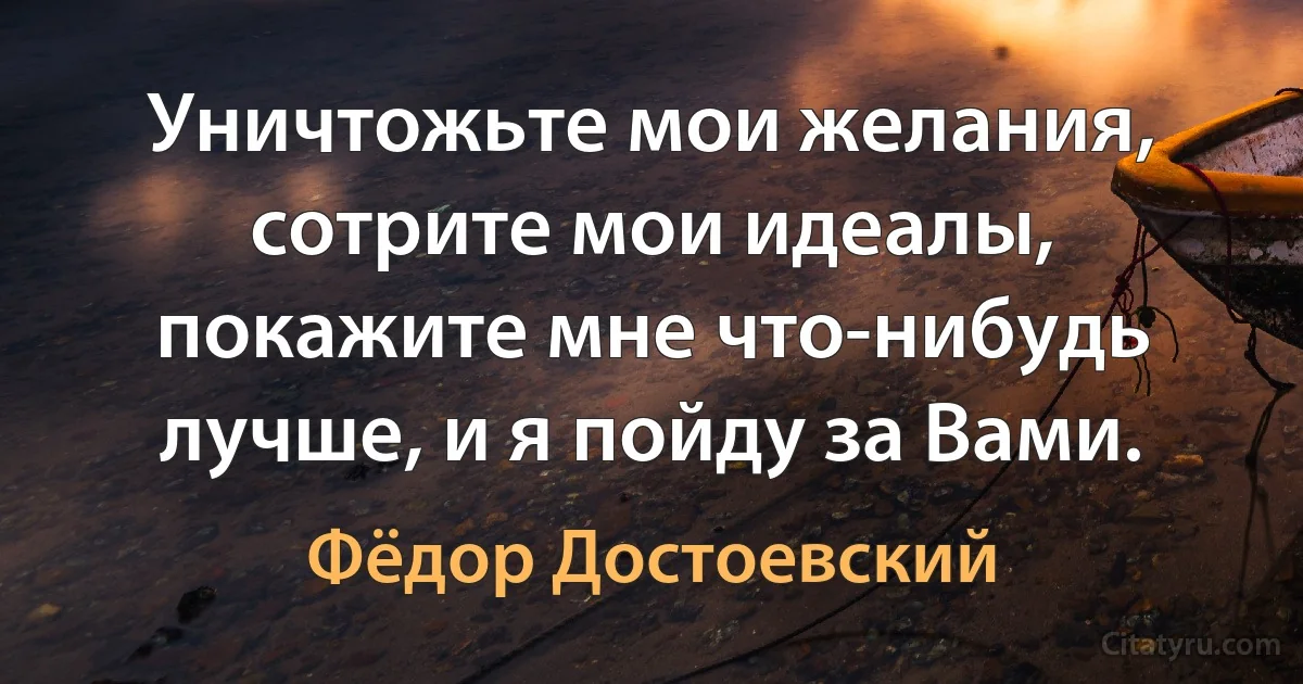 Уничтожьте мои желания, сотрите мои идеалы, покажите мне что-нибудь лучше, и я пойду за Вами. (Фёдор Достоевский)