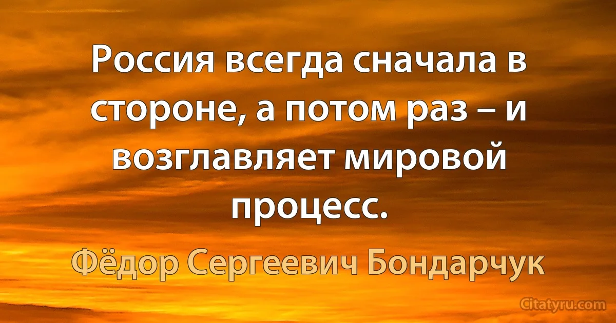 Россия всегда сначала в стороне, а потом раз – и возглавляет мировой процесс. (Фёдор Сергеевич Бондарчук)