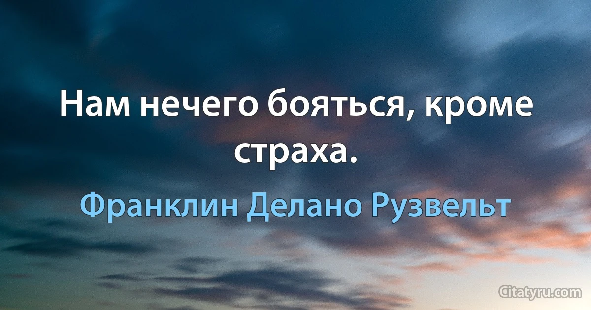 Нам нечего бояться, кроме страха. (Франклин Делано Рузвельт)