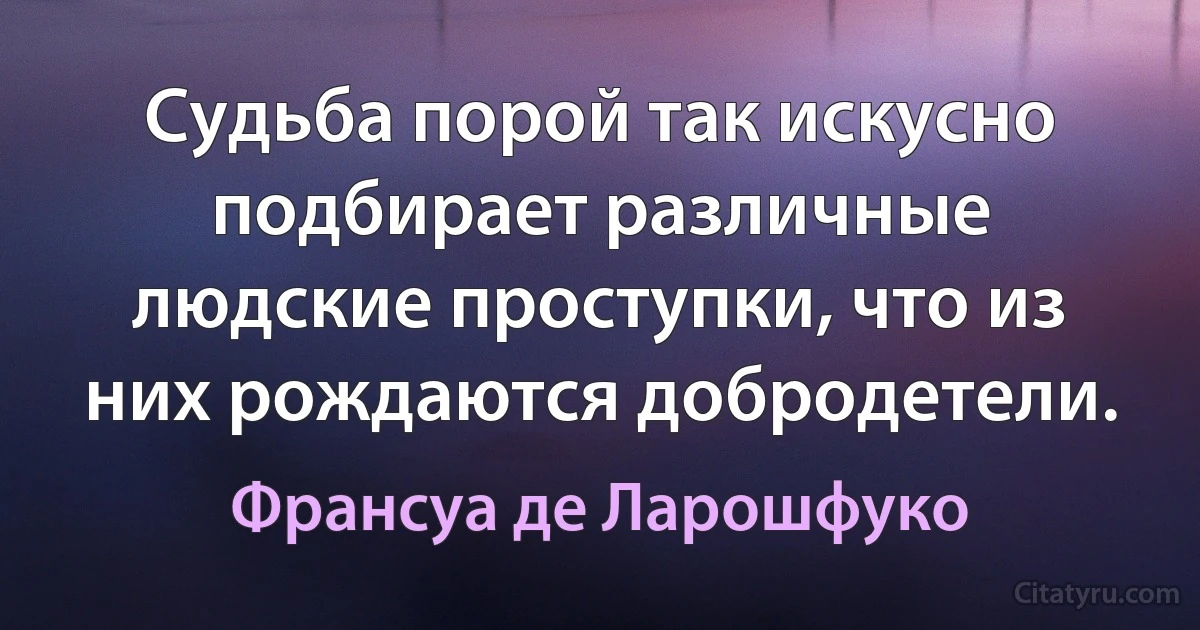 Судьба порой так искусно подбирает различные людские проступки, что из них рождаются добродетели. (Франсуа де Ларошфуко)