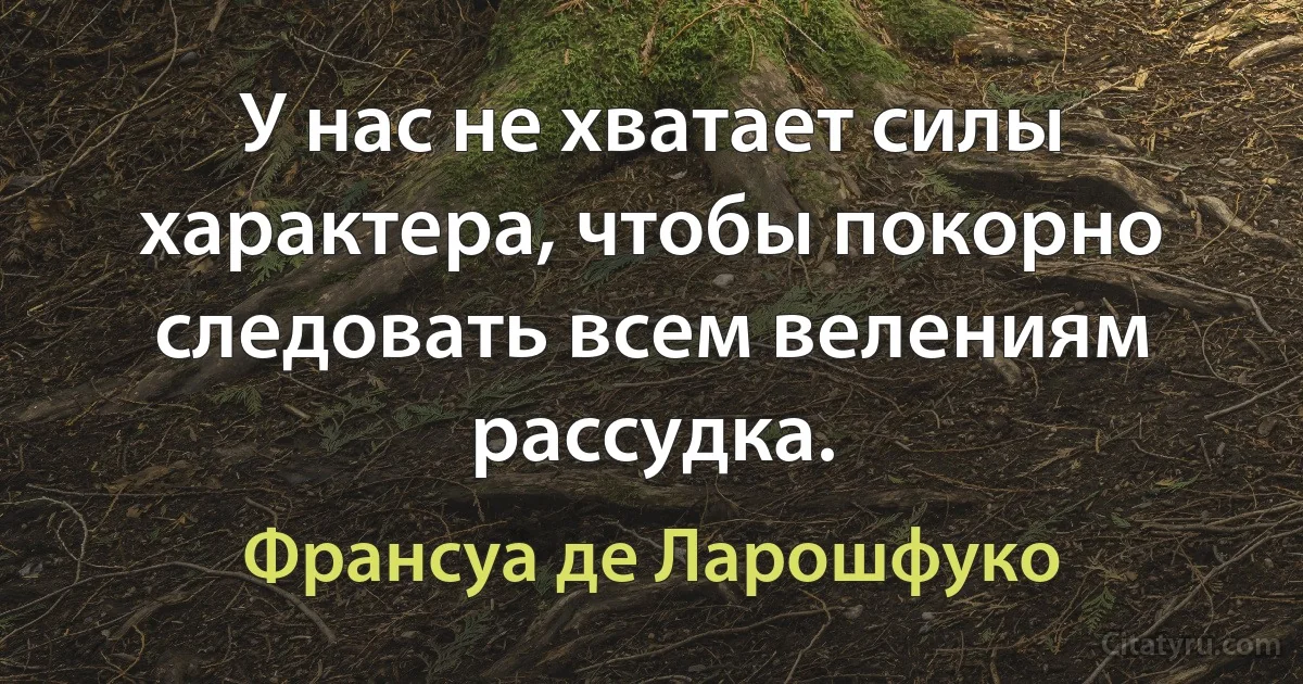 У нас не хватает силы характера, чтобы покорно следовать всем велениям рассудка. (Франсуа де Ларошфуко)