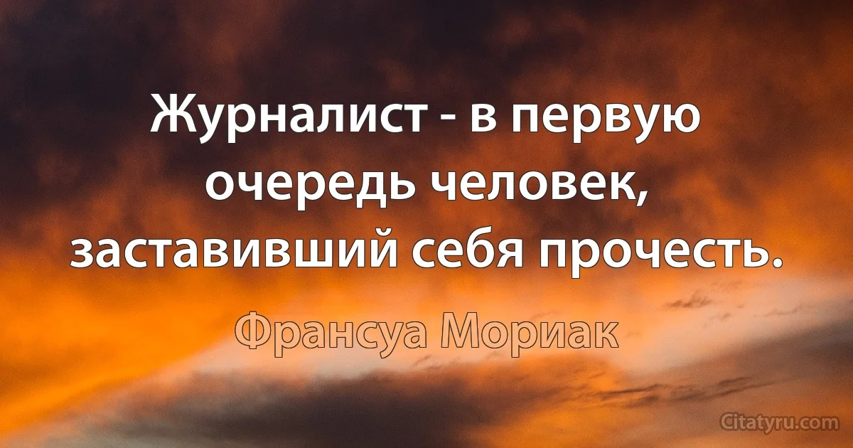 Журналист - в первую очередь человек, заставивший себя прочесть. (Франсуа Мориак)