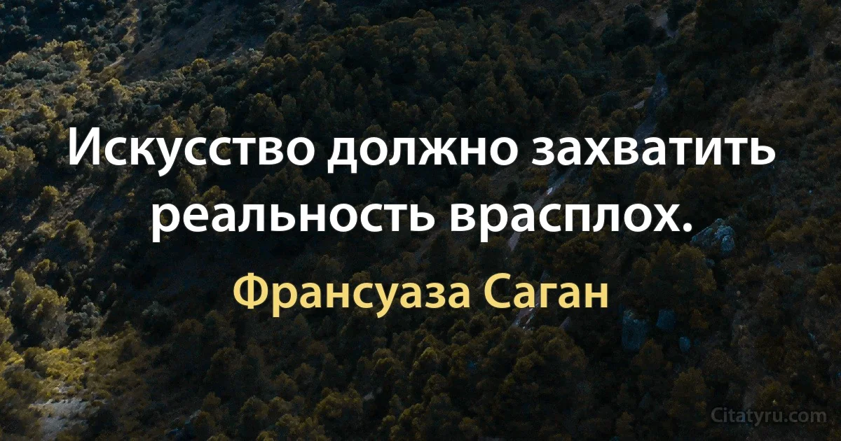 Искусство должно захватить реальность врасплох. (Франсуаза Саган)