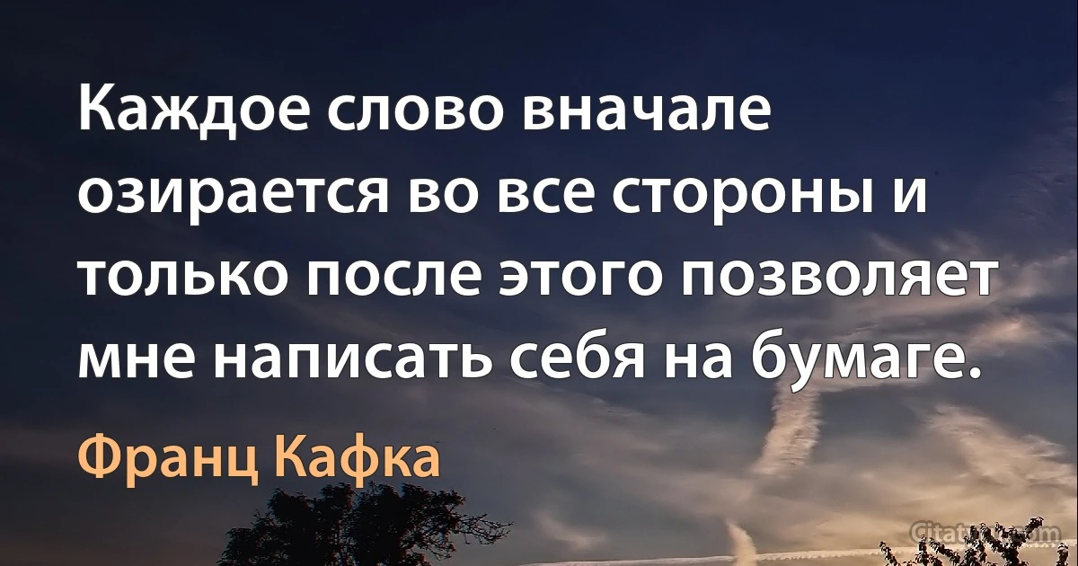 Каждое слово вначале озирается во все стороны и только после этого позволяет мне написать себя на бумаге. (Франц Кафка)