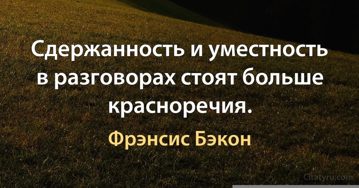 Сдержанность и уместность в разговорах стоят больше красноречия. (Фрэнсис Бэкон)