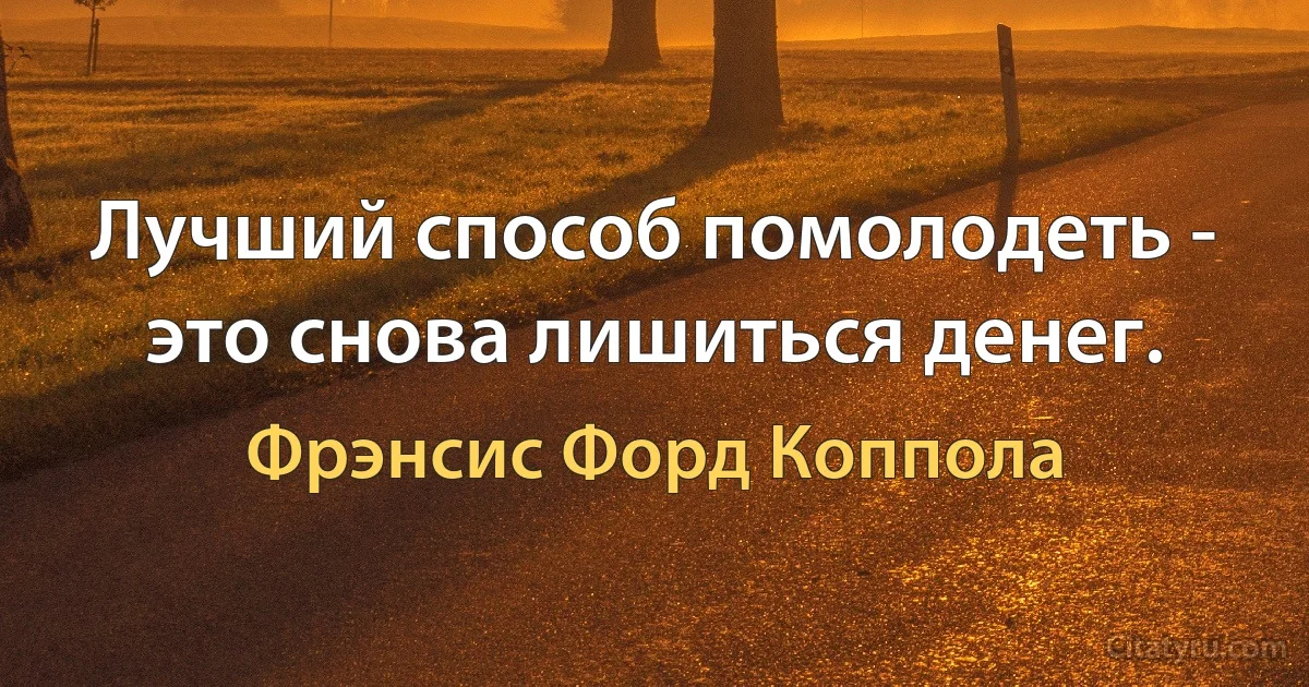 Лучший способ помолодеть - это снова лишиться денег. (Фрэнсис Форд Коппола)