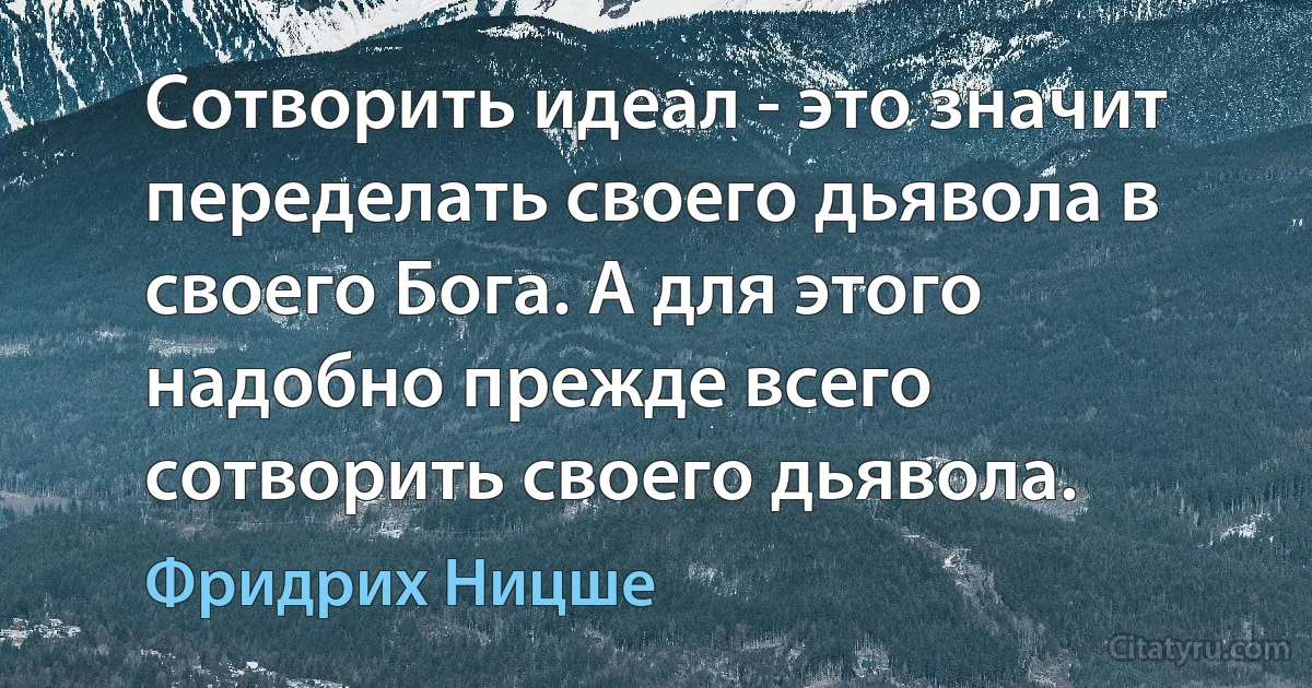 Сотворить идеал - это значит переделать своего дьявола в своего Бога. А для этого надобно прежде всего сотворить своего дьявола. (Фридрих Ницше)