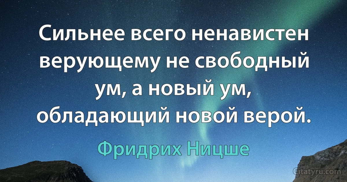 Сильнее всего ненавистен верующему не свободный ум, а новый ум, обладающий новой верой. (Фридрих Ницше)