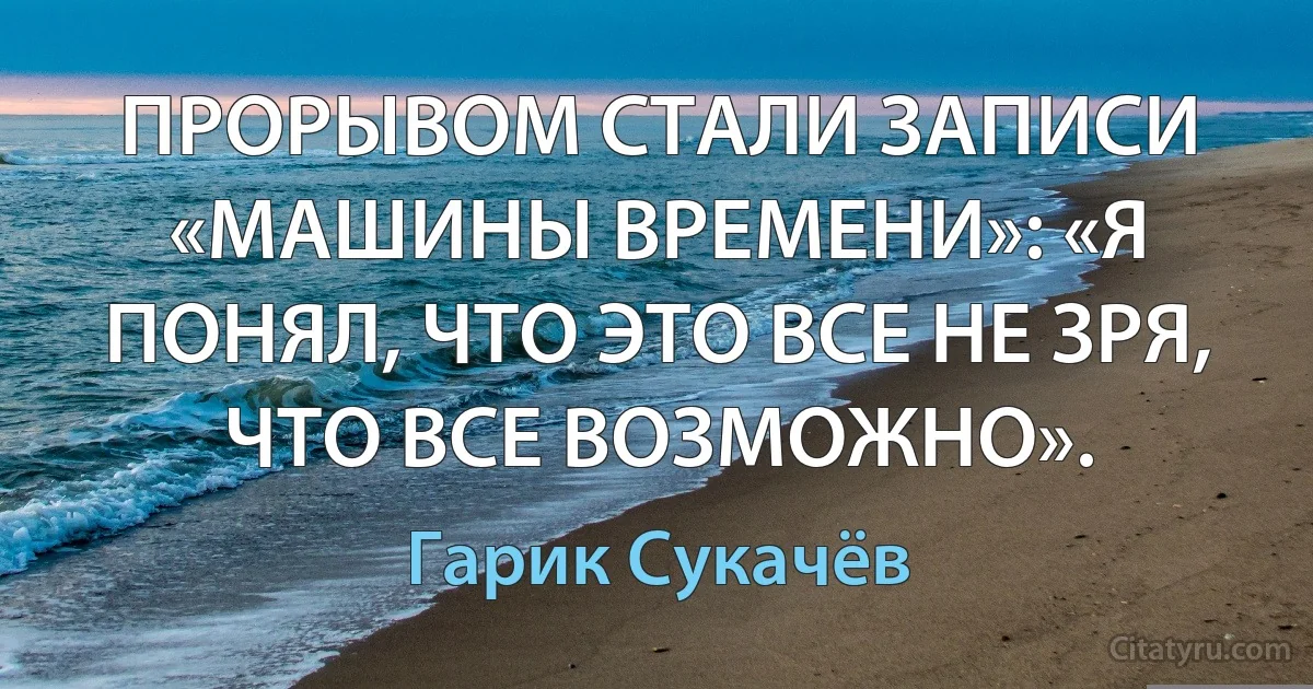 ПРОРЫВОМ СТАЛИ ЗАПИСИ «МАШИНЫ ВРЕМЕНИ»: «Я ПОНЯЛ, ЧТО ЭТО ВСЕ НЕ ЗРЯ, ЧТО ВСЕ ВОЗМОЖНО». (Гарик Сукачёв)