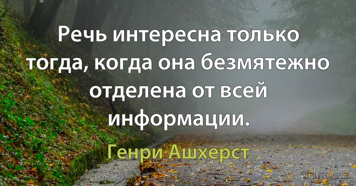 Речь интересна только тогда, когда она безмятежно отделена от всей информации. (Генри Ашхерст)