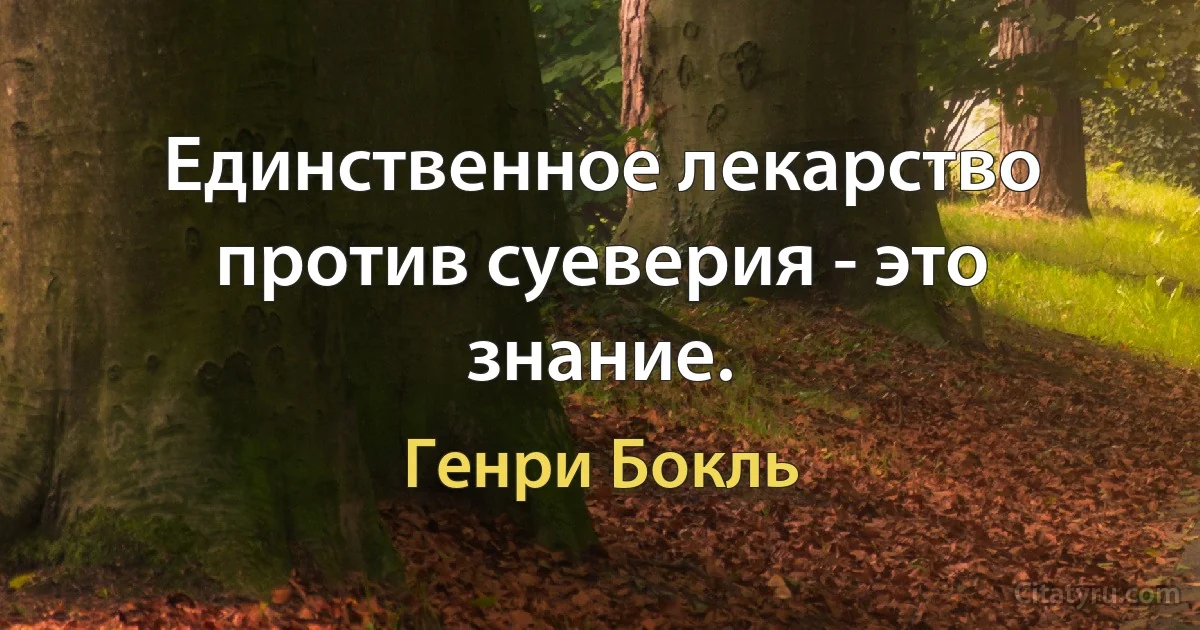 Единственное лекарство против суеверия - это знание. (Генри Бокль)