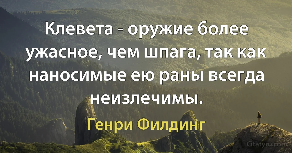 Клевета - оружие более ужасное, чем шпага, так как наносимые ею раны всегда неизлечимы. (Генри Филдинг)