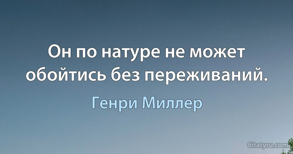 Он по натуре не может обойтись без переживаний. (Генри Миллер)