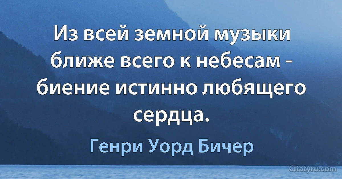 Из всей земной музыки ближе всего к небесам - биение истинно любящего сердца. (Генри Уорд Бичер)