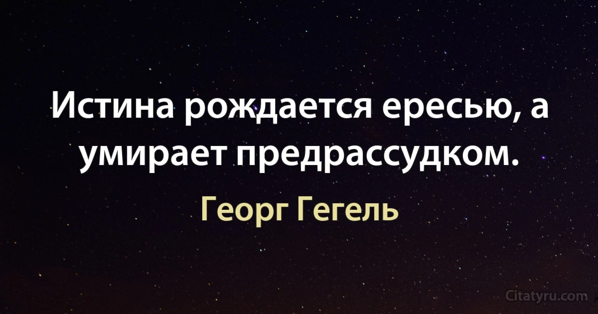 Истина рождается ересью, а умирает предрассудком. (Георг Гегель)