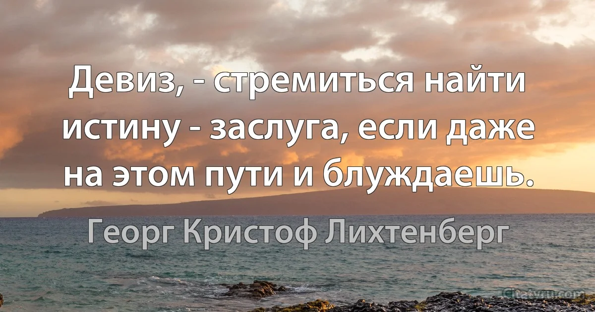 Девиз, - стремиться найти истину - заслуга, если даже на этом пути и блуждаешь. (Георг Кристоф Лихтенберг)