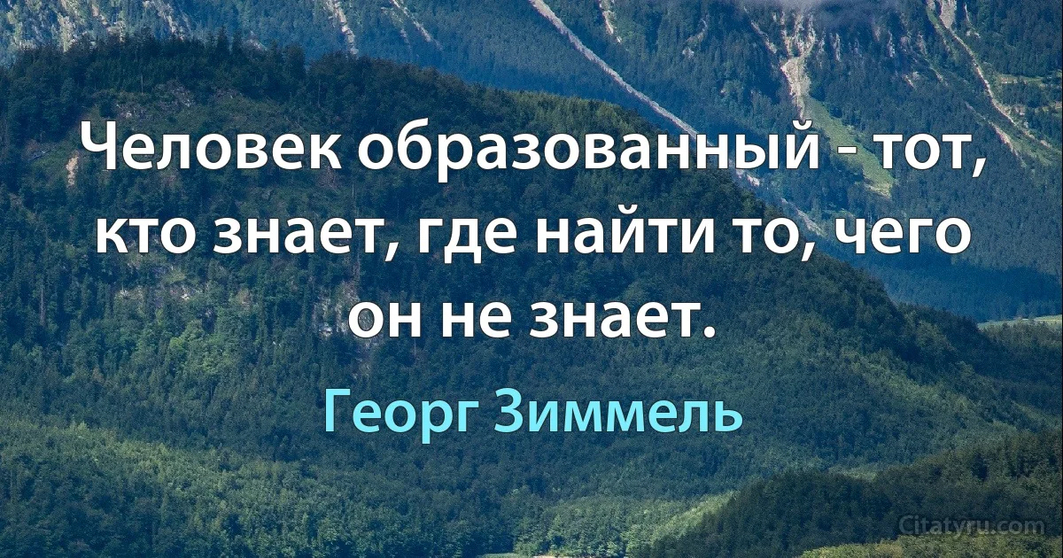 Человек образованный - тот, кто знает, где найти то, чего он не знает. (Георг Зиммель)