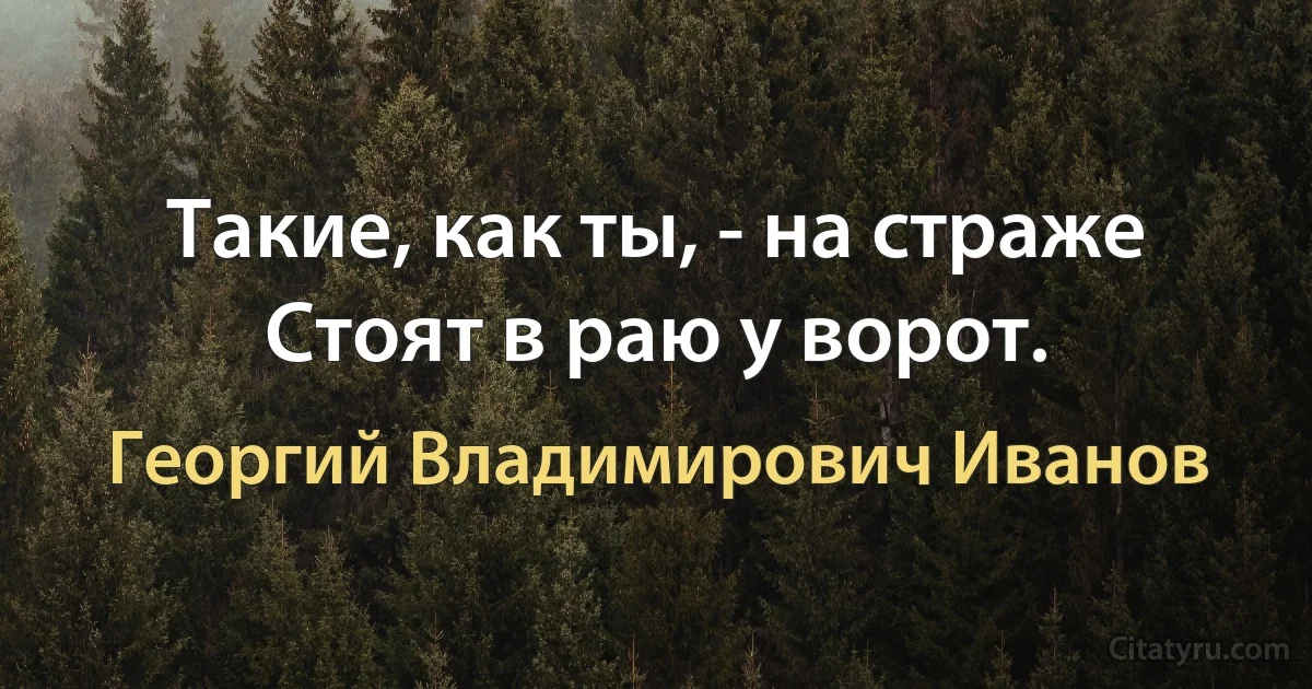 Такие, как ты, - на страже
Стоят в раю у ворот. (Георгий Владимирович Иванов)