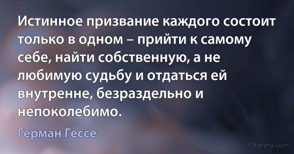 Истинное призвание каждого состоит только в одном – прийти к самому себе, найти собственную, а не любимую судьбу и отдаться ей внутренне, безраздельно и непоколебимо. (Герман Гессе)