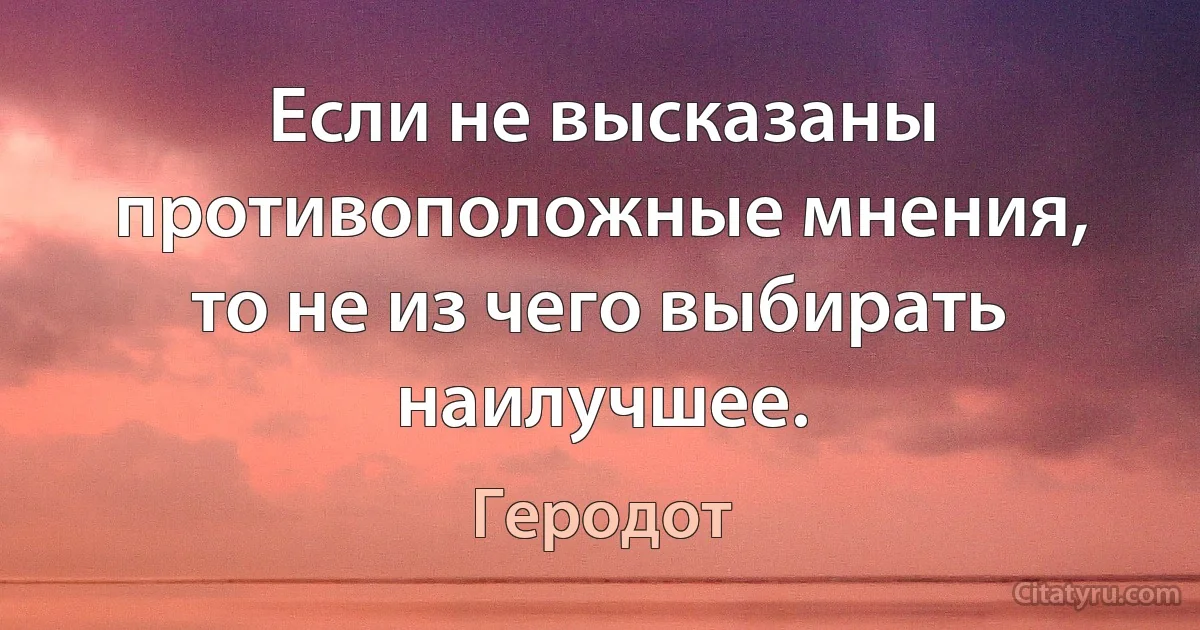 Если не высказаны противоположные мнения, то не из чего выбирать наилучшее. (Геродот)