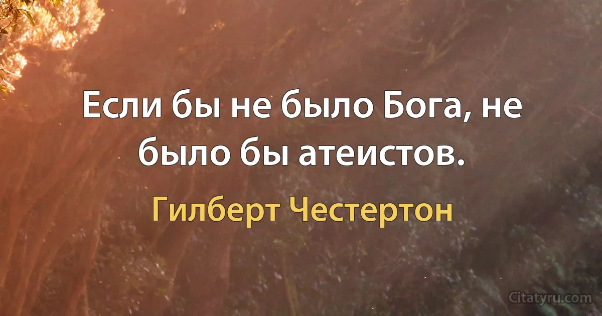 Если бы не было Бога, не было бы атеистов. (Гилберт Честертон)