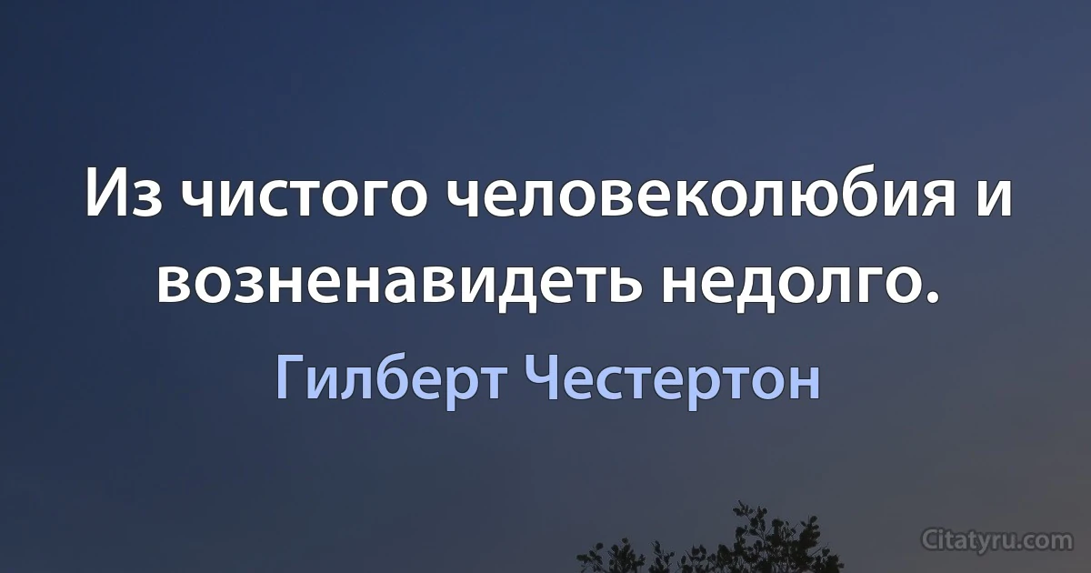 Из чистого человеколюбия и возненавидеть недолго. (Гилберт Честертон)