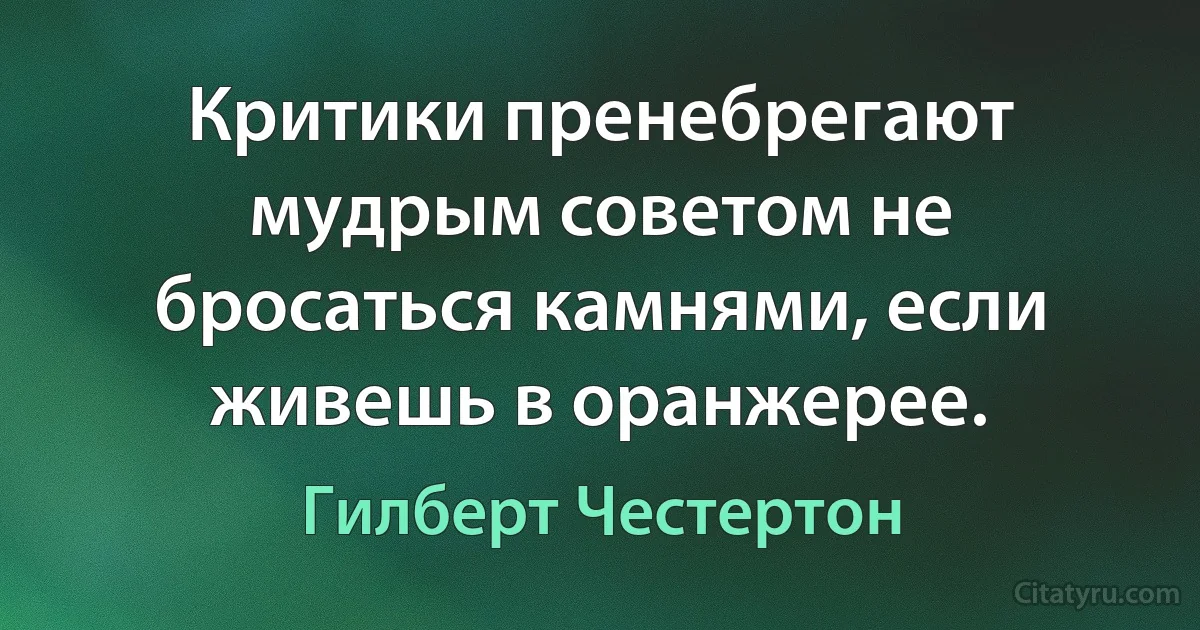 Критики пренебрегают мудрым советом не бросаться камнями, если живешь в оранжерее. (Гилберт Честертон)