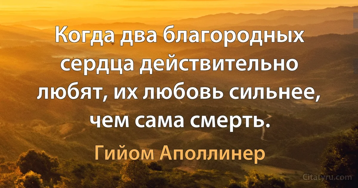 Когда два благородных сердца действительно любят, их любовь сильнее, чем сама смерть. (Гийом Аполлинер)