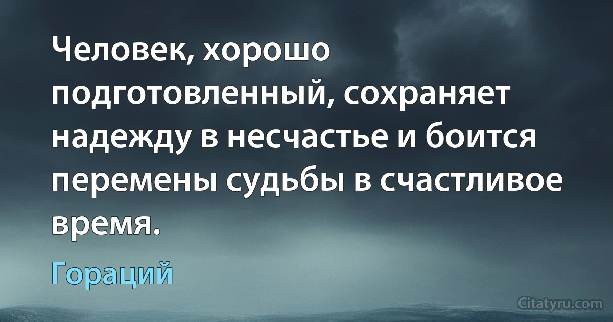 Человек, хорошо подготовленный, сохраняет надежду в несчастье и боится перемены судьбы в счастливое время. (Гораций)