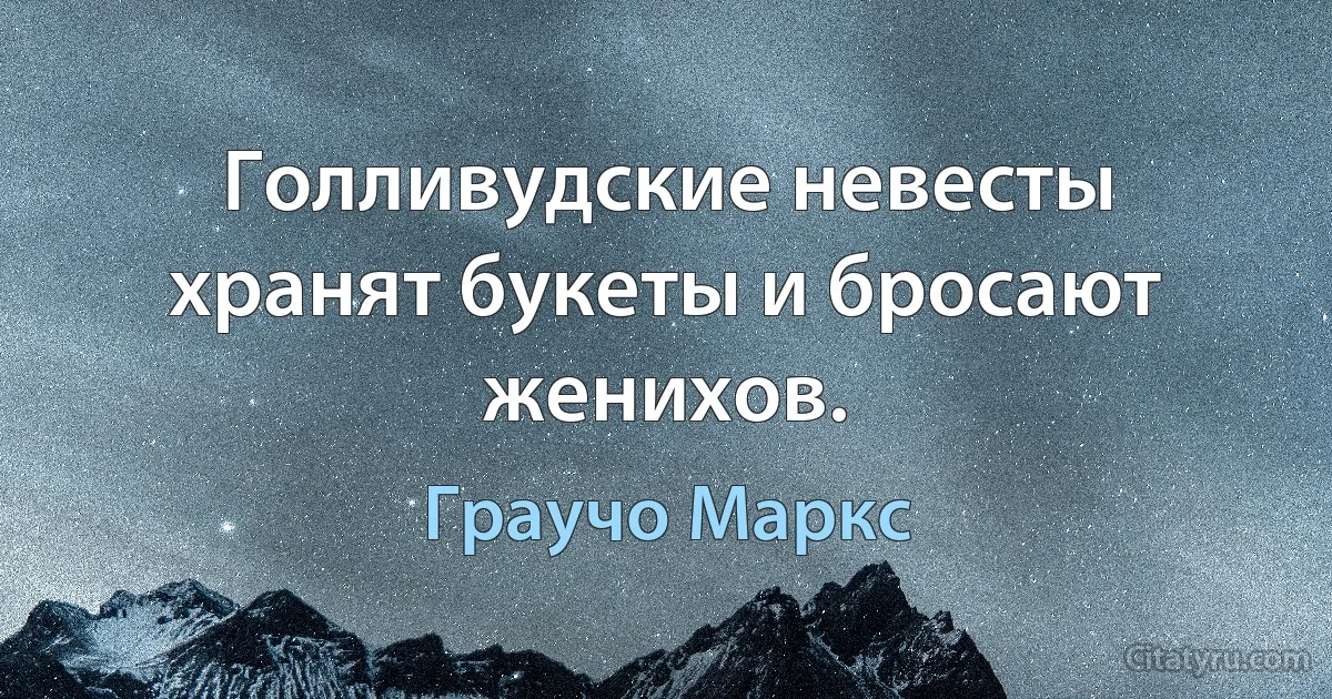 Голливудские невесты хранят букеты и бросают женихов. (Граучо Маркс)