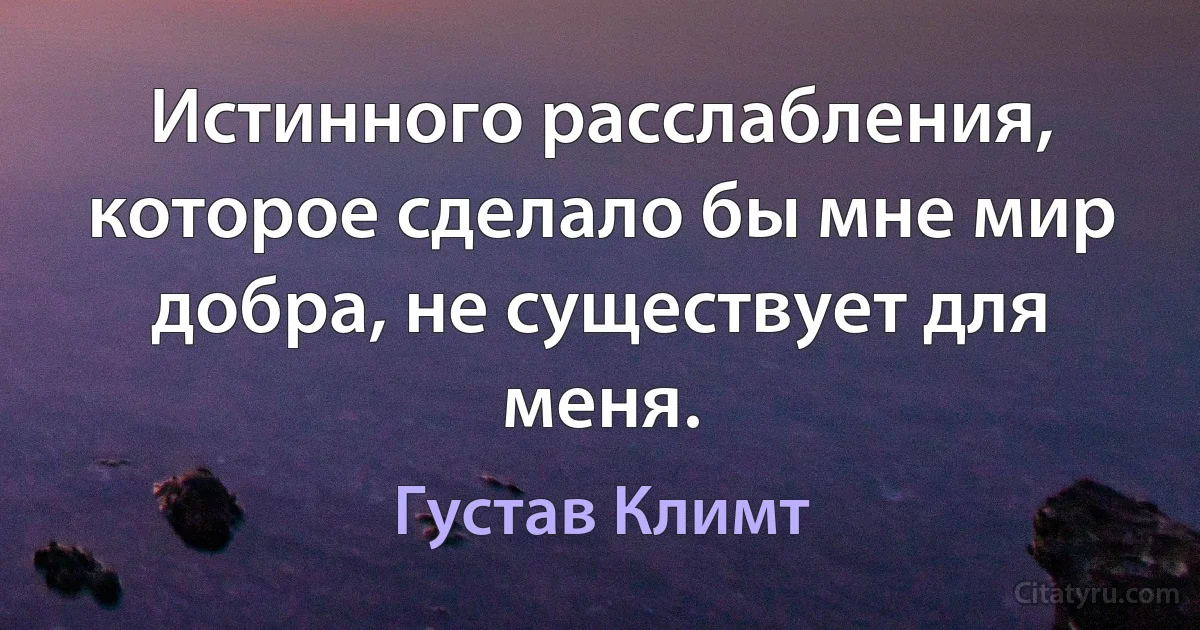 Истинного расслабления, которое сделало бы мне мир добра, не существует для меня. (Густав Климт)